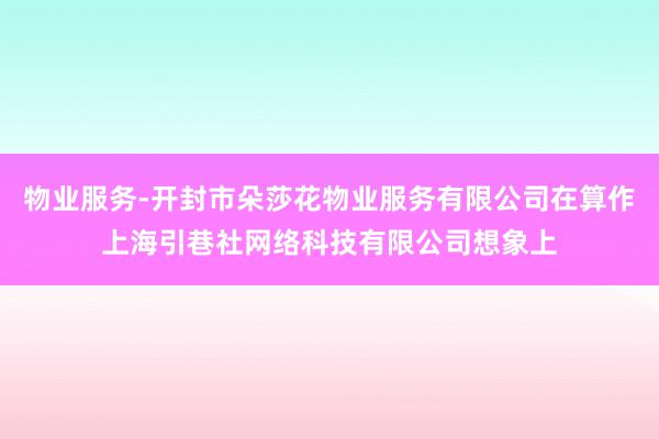 物业服务-开封市朵莎花物业服务有限公司在算作上海引巷社网络科技有限公司想象上