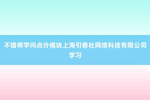 不错将学问点分模块上海引巷社网络科技有限公司学习
